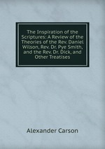 The Inspiration of the Scriptures: A Review of the Theories of the Rev. Daniel Wilson, Rev. Dr. Pye Smith, and the Rev. Dr. Dick, and Other Treatises