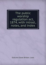 The public worship regulation act, 1874, with introd., notes, and index
