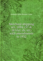 Merchant shipping act, 1894. (57 & 58 Vict. ch. 60.) with amendments to 1932