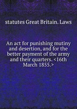An act for punishing mutiny and desertion, and for the better payment of the army and their quarters. <16th March 1855.>
