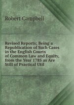 Revised Reports; Being a Republication of Such Cases in the English Courts of Common Law and Equity, from the Year 1785 as Are Still of Practical Util