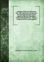 A digest of the new Education bill; with historical introduction; the principal passages of the speech of the vice-president of the Council; the text . classes; statistics of the annual grants