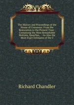 The History and Proceedings of the House of Commons: From the Restoration to the Present Time : Containing the Most Remarkable Motions, Speeches, . : As Also the Most Exact Estimates of the C