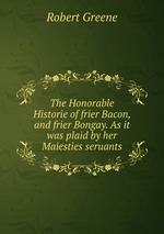 The Honorable Historie of frier Bacon, and frier Bongay. As it was plaid by her Maiesties seruants
