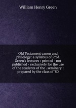 Old Testament canon and philology: a syllabus of Prof. Green`s lectures : printed - not published - exclusively for the use of the students of the . seminary : prepared by the class of `80