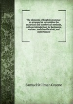 The elements of English grammar: so arranged as to combine the analytical and synthetical methods, with an introduction for beginners, various . and classification, and correction of