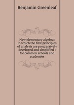 New elementary algebra: in which the first principles of analysis are progressively developed and simplified : for common schools and academies