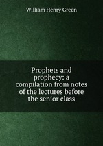 Prophets and prophecy: a compilation from notes of the lectures before the senior class