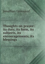 Thoughts on prayer: its duty, its form, its subjects, its encouragements, its blessings