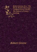 Robert Greene, M.a.: The Blacke Bookes Messenger : `cuthbert Conny-Catcher` : The Defence of Conny-Catching