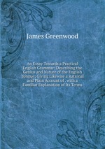 An Essay Towards a Practical English Grammar: Describing the Genius and Nature of the English Tongue; Giving Likewise a Rational and Plain Account of . with a Familiar Explanation of Its Terms
