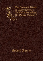 The Dramatic Works of Robert Greene,: To Which Are Added His Poems, Volume 1
