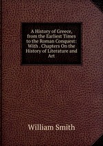 A History of Greece, from the Earliest Times to the Roman Conquest: With . Chapters On the History of Literature and Art