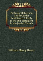 Professor Robertson Smith On the Pentateuch A Reply to the Old Testament in the Jewish Church