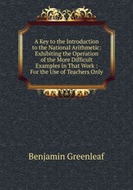 A Key to the Introduction to the National Arithmetic: Exhibiting the Operation of the More Difficult Examples in That Work : For the Use of Teachers Only