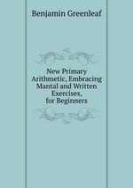 New Primary Arithmetic, Embracing Mantal and Written Exercises, for Beginners