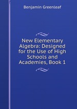 New Elementary Algebra: Designed for the Use of High Schools and Academies, Book 1