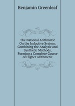 The National Arithmetic On the Inductive System: Combining the Analytic and Synthetic Mathods, Forming a Complete Course of Higher Arithmetic