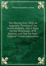 The Blazing Star: With an Appendix Treating of the Jewish Kabbala, Also a Tract On the Philosophy of H. Spencer, and One On New-England Transcendentalism