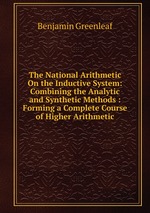 The National Arithmetic On the Inductive System: Combining the Analytic and Synthetic Methods : Forming a Complete Course of Higher Arithmetic