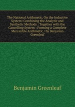 The National Arithmetic, On the Inductive System: Combining the Analytic and Synthetic Methods : Together with the Cancelling System : Forming a Complete Mercantile Arithmetic / by Benjamin Greenleaf