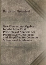 New Elementary Algebra: In Which the First Principles of Analysis Are Progressively Developed and Simplified for Common Schools and Academies