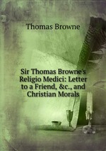 Sir Thomas Browne`s Religio Medici: Letter to a Friend, &c., and Christian Morals