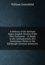 A Defence of the Surinam Negro-English Version of the New Testament, : In Reply to the Animadverions of a Anonymous Writer in the Edinburgh Christian Instructor