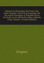 Histoire Ecclsiastique Des Francs Par Saint Grgoire: Suivie D`un Sommaire De Ses Autres Ouvrages, Et Prcde De Sa Vie crite Au Xc Sicles Par Odon, Abb De Cluni, Volume 1 (French Edition)