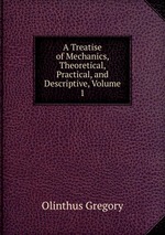 A Treatise of Mechanics, Theoretical, Practical, and Descriptive, Volume 1