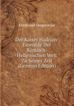 Der Kaiser Hadrian: Gemlde Der Rmisch-Hellenischen Welt Zu Seiner Zeit (German Edition)
