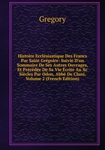 Histoire Ecclsiastique Des Francs Par Saint Grgoire: Suivie D`un Sommaire De Ses Autres Ouvrages, Et Prcde De Sa Vie crite Au Xc Sicles Par Odon, Abb De Cluni, Volume 2 (French Edition)