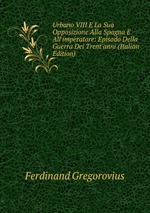 Urbano VIII E La Sua Opposizione Alla Spagna E All`imperatore: Episodo Della Guerra Dei Trent`anni (Italian Edition)