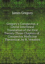 Gregory`s Conspectus. a Literal Interlineal Translation of the First Twenty-Three Chapters of . Conspectus Medicin Theoretic, by R. Venables