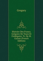 Histoire Des Francs. Grgoire De Tours Et Frdgaire, Tr. De M. Guizot (French Edition)