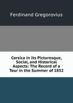 Corsica in Its Picturesque, Social, and Historical Aspects: The Record of a Tour in the Summer of 1852
