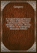 S. Gregorii Episcopi Nysseni De Anima Et Resurrectione Cum Sorore Sua Macrina Dialogus, Gr. Et Lat., Recens. Et Illustr. J.G. Krabingerus (Romanian Edition)