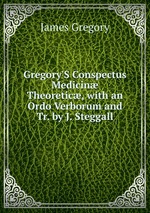 Gregory`S Conspectus Medicin Theoretic, with an Ordo Verborum and Tr. by J. Steggall