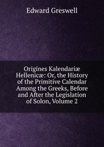 Origines Kalendari Hellenic: Or, the History of the Primitive Calendar Among the Greeks, Before and After the Legislation of Solon, Volume 2