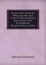 On the Two Miracles, Affecting the Sun, in the Time of Joshua, and in the Time of Hezekiah, Respectively, a Letter