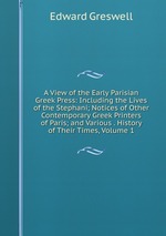 A View of the Early Parisian Greek Press: Including the Lives of the Stephani; Notices of Other Contemporary Greek Printers of Paris; and Various . History of Their Times, Volume 1