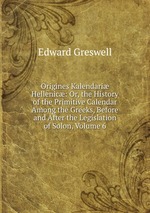 Origines Kalendari Hellenic: Or, the History of the Primitive Calendar Among the Greeks, Before and After the Legislation of Solon, Volume 6