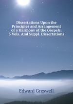 Dissertations Upon the Principles and Arrangement of a Harmony of the Gospels. 3 Vols. And Suppl. Dissertations