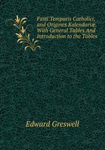 Fasti Temporis Catholici, and Origines Kalendari. With General Tables And Introduction to the Tables