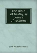 The Bible of to-day: a course of lectures