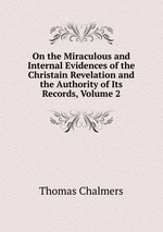 On the Miraculous and Internal Evidences of the Christain Revelation and the Authority of Its Records, Volume 2
