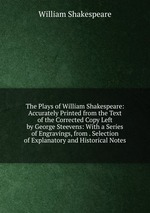 The Plays of William Shakespeare: Accurately Printed from the Text of the Corrected Copy Left by George Steevens: With a Series of Engravings, from . Selection of Explanatory and Historical Notes