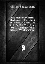 The Plays of William Shakspeare: Merchant of Venice. As You Like It. All`s Well That Ends Well. Taming of the Shrew. Winter`s Tale