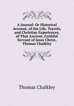 A Journal: Or Historical Account, of the Life, Travels, and Christian Experiences, of That Ancient, Faithful Servant of Jesus Christ, Thomas Chalkley