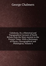 Caledonia, Or, a Historical and Topographical Account of North Britain from the Most Ancient to the Present Times: With a Dictionary of Places, Chorographical and Philological, Volume 4
